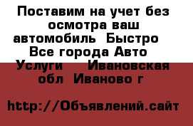 Поставим на учет без осмотра ваш автомобиль. Быстро. - Все города Авто » Услуги   . Ивановская обл.,Иваново г.